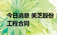 今日消息 美芝股份：签订9196.55万元重大工程合同