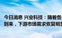 今日消息 兴业科技：随着各地疫情管控缓解及下半年秋冬季到来，下游市场需求恢复明显