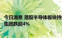 今日消息 港股半导体板块持续下挫，宏光半导体、瑞鑫国际集团跌超4%