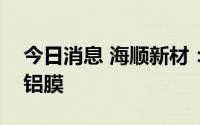 今日消息 海顺新材：公司产品包含PET复合铝膜