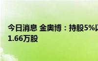 今日消息 金奥博：持股5%以上股东拟减持公司股份不超121.66万股