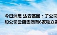 今日消息 达安基因：子公司达瑞生物有1家独立实验室，参股公司云康集团有6家独立实验室