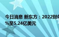 今日消息 新东方：2022财年第四季度净营收同比下跌56.8%至5.24亿美元