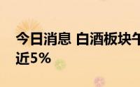 今日消息 白酒板块午后持续跳水，水井坊跌近5%