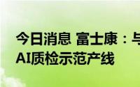 今日消息 富士康：与华为联合发布昇腾智造AI质检示范产线