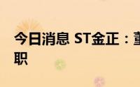 今日消息 ST金正：董事兼副总经理高义武辞职