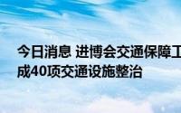今日消息 进博会交通保障工作展开，上海将在10月底前完成40项交通设施整治