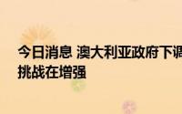 今日消息 澳大利亚政府下调GDP增长预期，称经济面临的挑战在增强