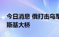 今日消息 俄打击乌军目标，乌打击安东诺夫斯基大桥