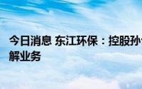 今日消息 东江环保：控股孙公司湖北天银已暂停经营汽车拆解业务