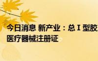 今日消息 新产业：总Ⅰ型胶原氨基端延长肽测定试剂盒获得医疗器械注册证