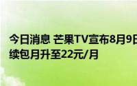 今日消息 芒果TV宣布8月9日起上调会员价，芒果TV会员连续包月升至22元/月