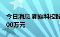 今日消息 新娱科控股：预计中期亏损净额1800万元