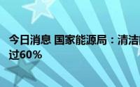 今日消息 国家能源局：清洁能源在能源消费增量中的份额超过60％