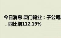 今日消息 厦门钨业：子公司厦钨新能上半年净利润5.32亿元，同比增112.19%