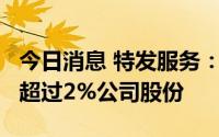 今日消息 特发服务：持股6%大股东拟减持不超过2%公司股份