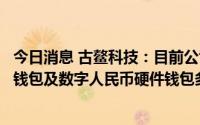 今日消息 古鳌科技：目前公司数字人民币产品主要有数字硬钱包及数字人民币硬件钱包多功能一体机