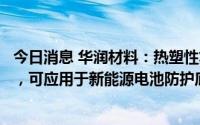 今日消息 华润材料：热塑性复合材料目前处产业化建设阶段，可应用于新能源电池防护底板、光伏背板材料等领域