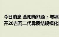 今日消息 金阳新能源：与福建南安市人民政府签约，合作展开20吉瓦二代异质结规模化量产项目