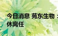 今日消息 苑东生物：核心技术人员盛竹莓退休离任