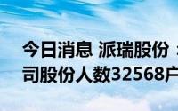 今日消息 派瑞股份：截至7月20日，持有公司股份人数32568户