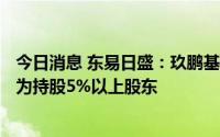 今日消息 东易日盛：玖鹏基金减持公司839万股股份，不再为持股5%以上股东