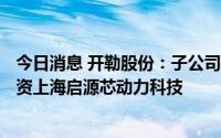 今日消息 开勒股份：子公司拟500万元参投基金，将专项投资上海启源芯动力科技