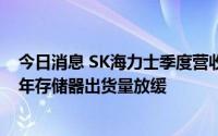 今日消息 SK海力士季度营收首次超13万亿韩元，预计下半年存储器出货量放缓