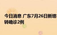 今日消息 广东7月26日新增本土“1+4”，新增本土无症状转确诊2例