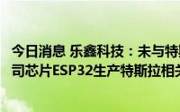 今日消息 乐鑫科技：未与特斯拉直接合作，确有厂家基于公司芯片ESP32生产特斯拉相关产品