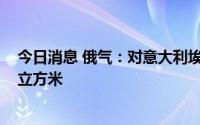 今日消息 俄气：对意大利埃尼公司日供应量将降至2700万立方米