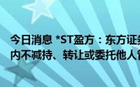 今日消息 *ST盈方：东方证券承诺自公司恢复上市起12个月内不减持、转让或委托他人管理所持股份