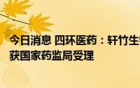 今日消息 四环医药：轩竹生物药品氟维司群注射液上市申请获国家药监局受理