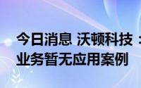 今日消息 沃顿科技：公司对核废水处理相关业务暂无应用案例