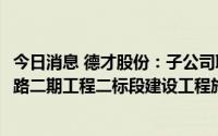今日消息 德才股份：子公司联合中标5.02亿元跨海大桥高架路二期工程二标段建设工程施工合同
