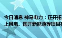 今日消息 神马电力：正开拓产品在新能源领域应用，阳江海上风电、国开新能源等项目在接洽中