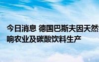 今日消息 德国巴斯夫因天然气价格飙升将削减氨产量，或影响农业及碳酸饮料生产