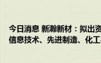 今日消息 新瀚新材：拟出资5000万元参设鸣汐基金，主投信息技术、先进制造、化工与新材料等领域