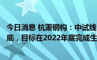 今日消息 杭萧钢构：中试线目前已完成了各供应商的技术交底，目标在2022年底完成生产线建设