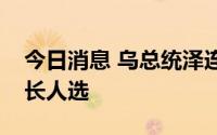 今日消息 乌总统泽连斯基向议会提名总检察长人选