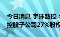 今日消息 宇环数控：拟向员工持股平台转让控股子公司27%股权