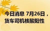 今日消息 7月26日，深圳口岸检测出3名跨境货车司机核酸阳性