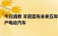 今日消息 丰田宣布未来五年在印尼投资122亿元，以加速生产电动汽车