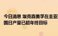 今日消息 埃克森美孚在圭亚那近海再获两处石油发现，在该国日产量已超年终目标
