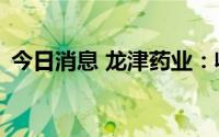 今日消息 龙津药业：收到政府补助100万元