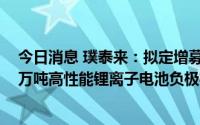 今日消息 璞泰来：拟定增募资不超过85亿元，用于年产10万吨高性能锂离子电池负极材料一体化建设等项目