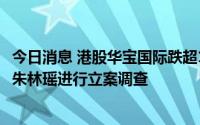 今日消息 港股华宝国际跌超11%，信丰县监察委员会决定对朱林瑶进行立案调查