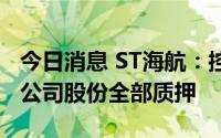今日消息 ST海航：控股股东将其所持42亿股公司股份全部质押