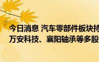 今日消息 汽车零部件板块持续走高，标榜股份20cm涨停，万安科技、襄阳轴承等多股涨停