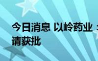 今日消息 以岭药业：阿那曲唑片上市许可申请获批